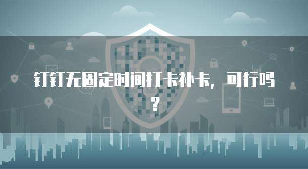 钉钉无固定时间打卡补卡，可行吗？