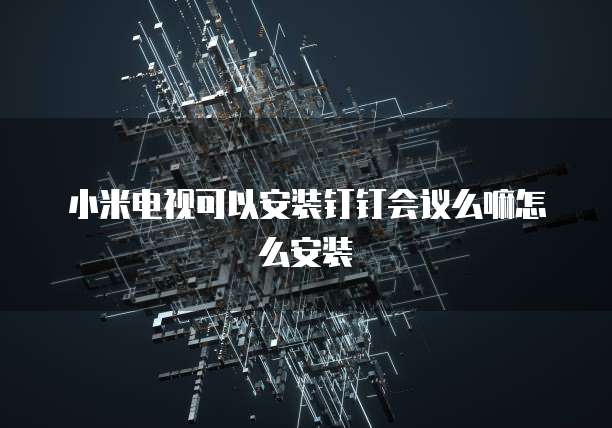小米电视可以安装钉钉会议么嘛怎么安装
