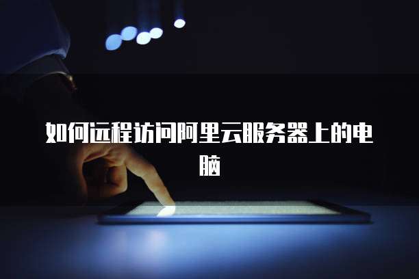 如何远程访问阿里云服务器上的电脑