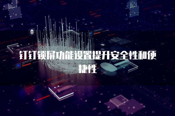 钉钉锁屏功能设置提升安全性和便捷性