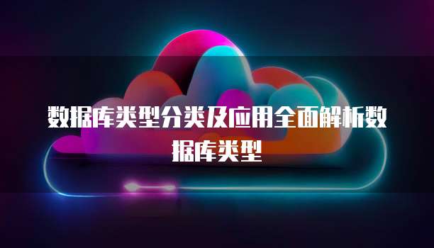 数据库类型分类及应用全面解析数据库类型