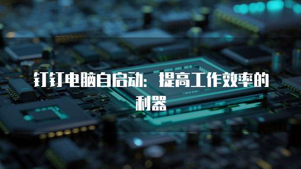 钉钉电脑自启动：提高工作效率的利器