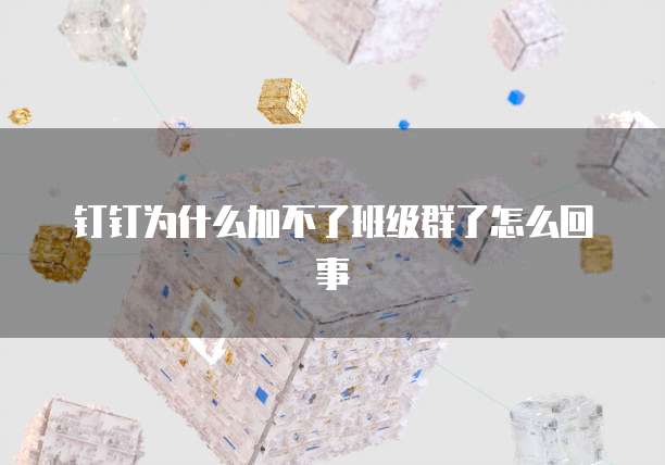钉钉为什么加不了班级群了怎么回事