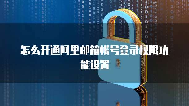 怎么开通阿里邮箱帐号登录权限功能设置