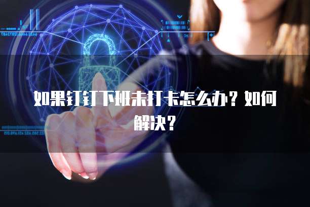 如果钉钉下班未打卡怎么办？如何解决？