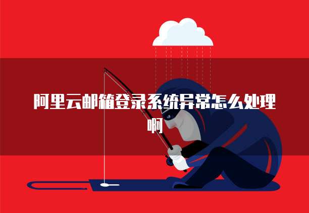 阿里云邮箱登录系统异常怎么处理啊