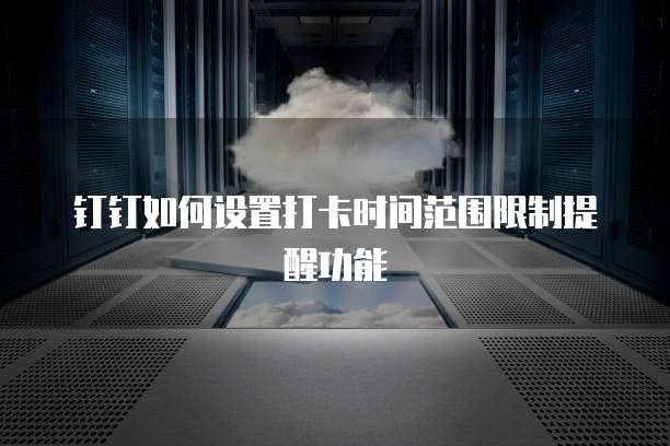 钉钉如何设置打卡时间范围限制提醒功能