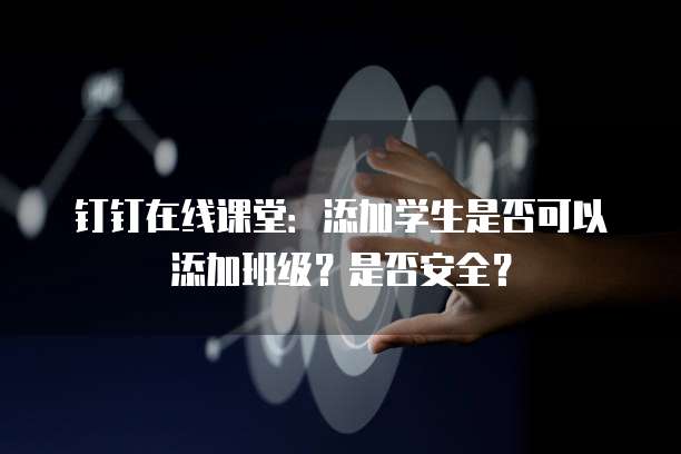 钉钉在线课堂：添加学生是否可以添加班级？是否安全？