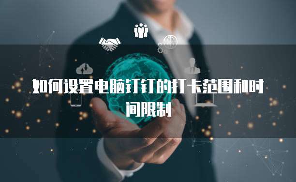 如何设置电脑钉钉的打卡范围和时间限制