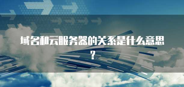域名和云服务器的关系是什么意思？