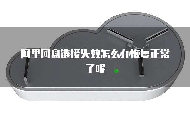 阿里网盘链接失效怎么办恢复正常了呢