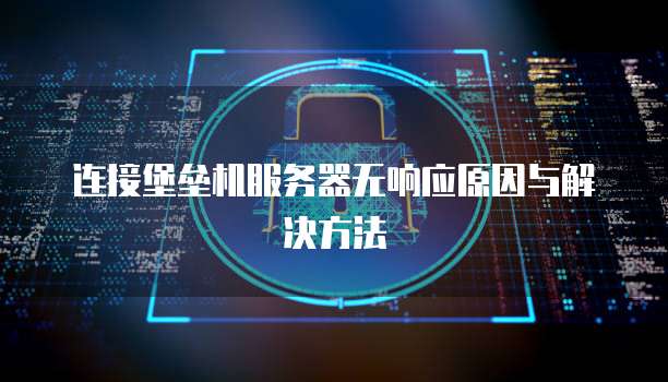 连接堡垒机服务器无响应原因与解决方法