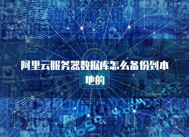 阿里云服务器数据库怎么备份到本地的