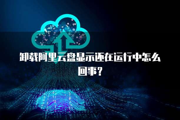 卸载阿里云盘显示还在运行中怎么回事？