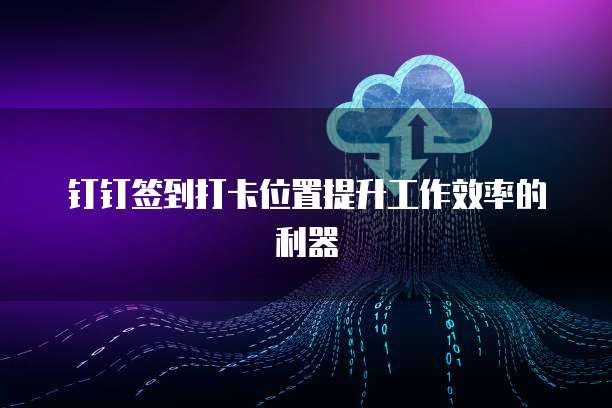 钉钉签到打卡位置提升工作效率的利器