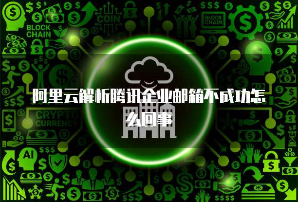 阿里云解析腾讯企业邮箱不成功怎么回事