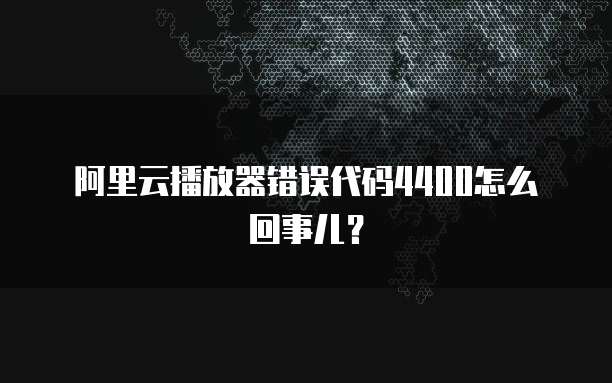 阿里云播放器错误代码4400怎么回事儿？