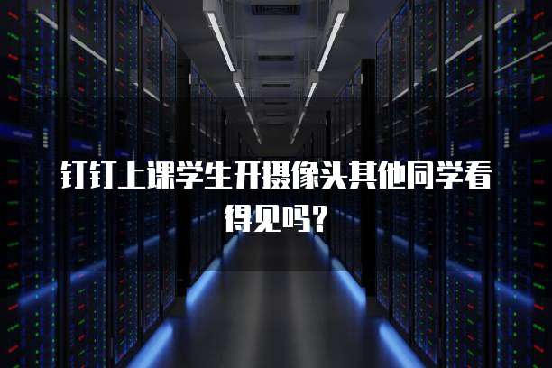钉钉上课学生开摄像头其他同学看得见吗？