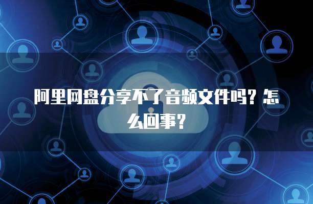 阿里网盘分享不了音频文件吗？怎么回事？