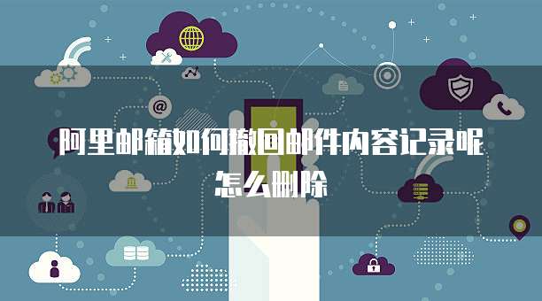 阿里邮箱如何撤回邮件内容记录呢怎么删除
