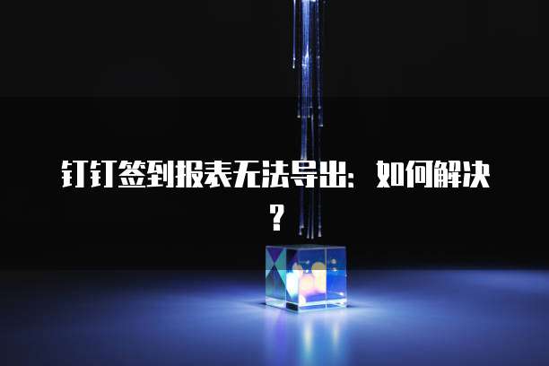钉钉签到报表无法导出：如何解决？