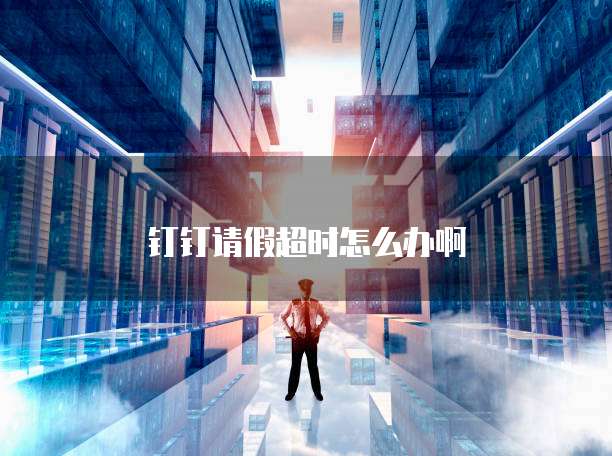 钉钉请假超时怎么办啊