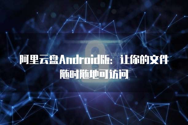 阿里云盘Android版：让你的文件随时随地可访问