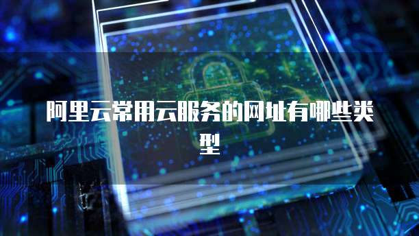 阿里云常用云服务的网址有哪些类型