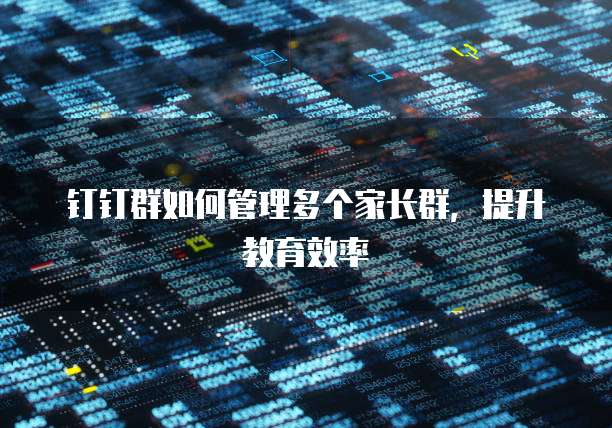 钉钉群如何管理多个家长群，提升教育效率