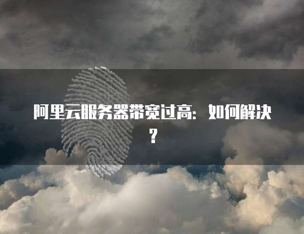 阿里云服务器带宽过高：如何解决？