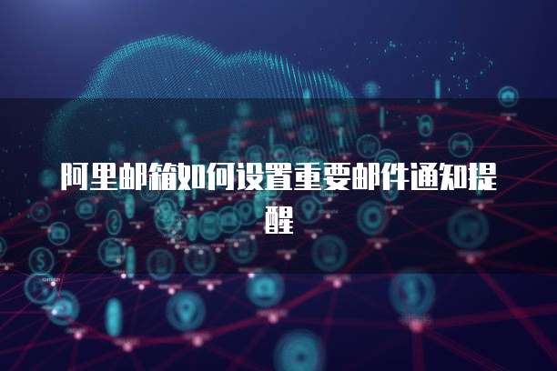 阿里邮箱如何设置重要邮件通知提醒