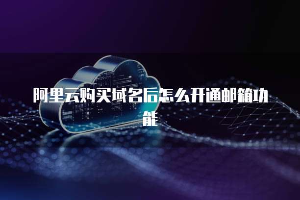 阿里云购买域名后怎么开通邮箱功能