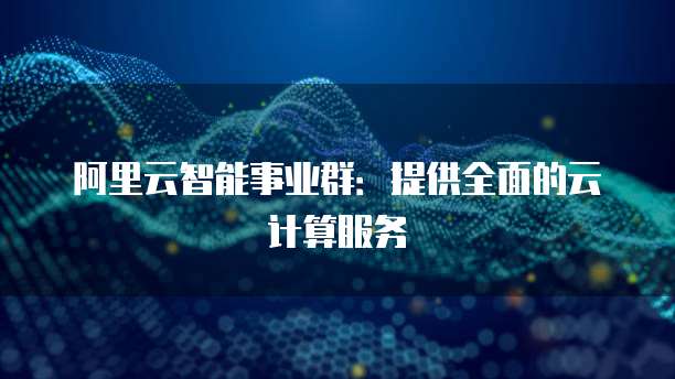 阿里云智能事业群：提供全面的云计算服务