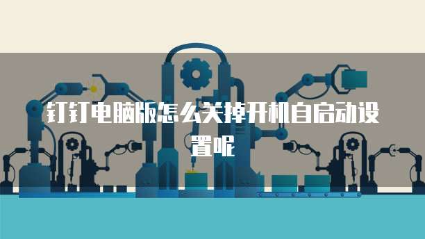 钉钉电脑版怎么关掉开机自启动设置呢