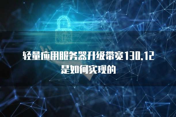 轻量应用服务器升级带宽130.12是如何实现的