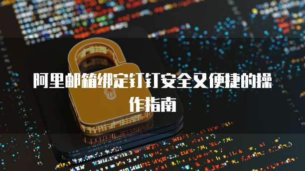 阿里邮箱绑定钉钉安全又便捷的操作指南