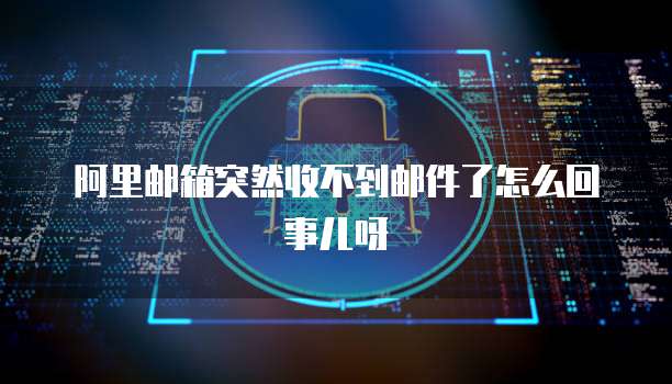 阿里邮箱突然收不到邮件了怎么回事儿呀