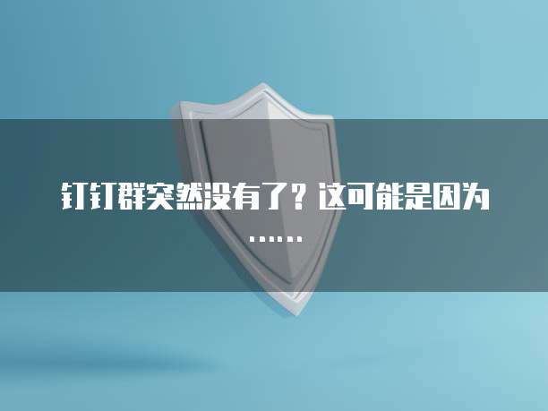 钉钉群突然没有了？这可能是因为&hellip;&hellip;
