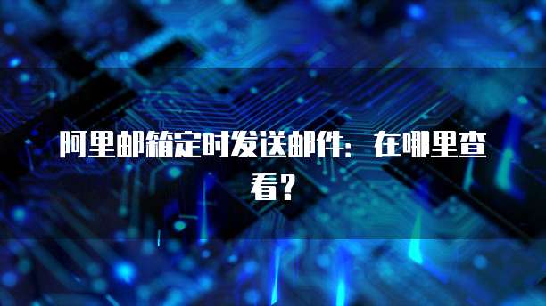 阿里邮箱定时发送邮件：在哪里查看？