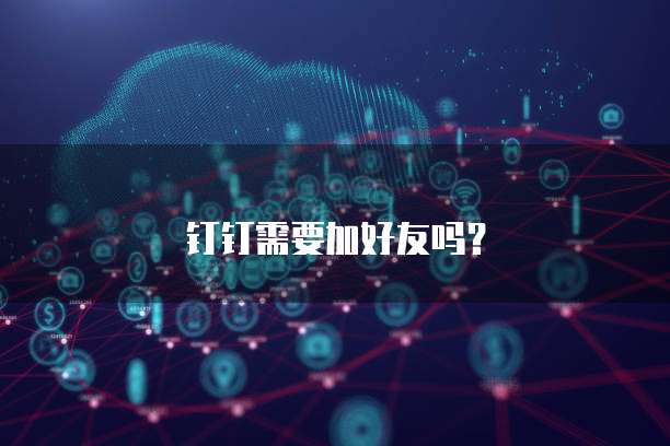 钉钉需要加好友吗？
