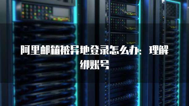 阿里邮箱被异地登录怎么办：理解绑账号