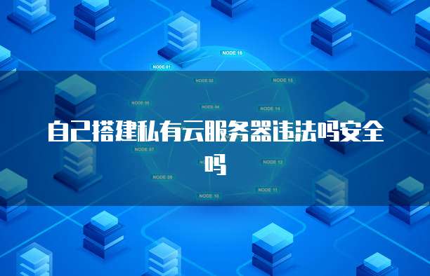自己搭建私有云服务器违法吗安全吗