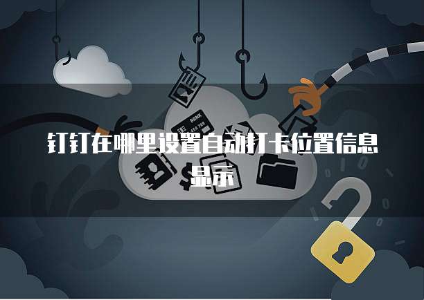 钉钉在哪里设置自动打卡位置信息显示