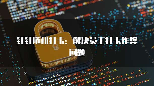 钉钉随机打卡：解决员工打卡作弊问题