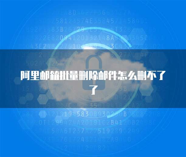 阿里邮箱批量删除邮件怎么删不了了