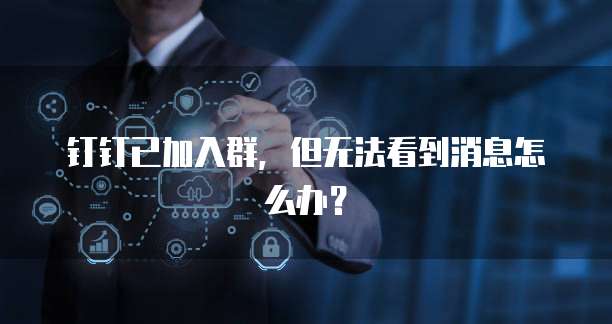钉钉已加入群，但无法看到消息怎么办？