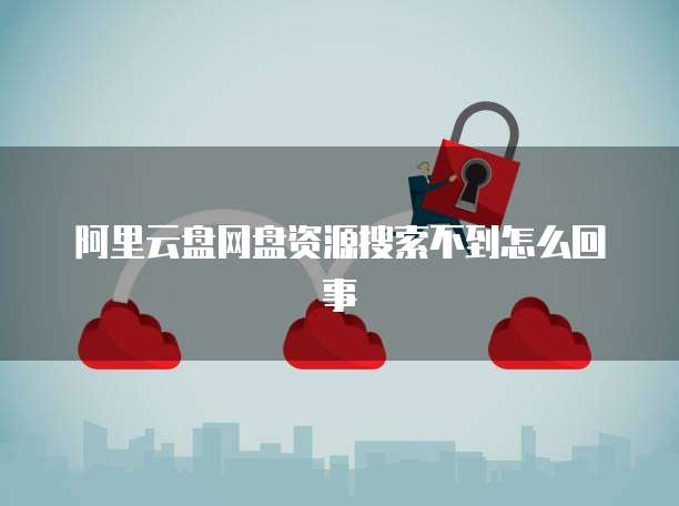阿里云盘网盘资源搜索不到怎么回事