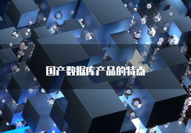 国产数据库产品的特点