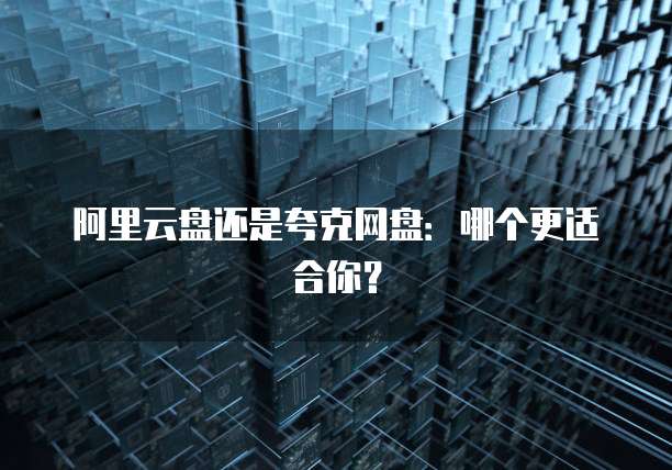 阿里云盘还是夸克网盘：哪个更适合你？