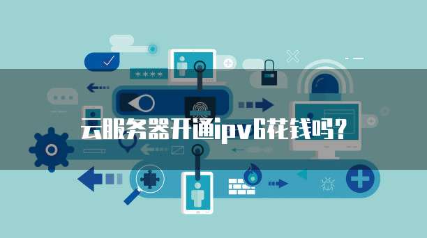 云服务器开通ipv6花钱吗？